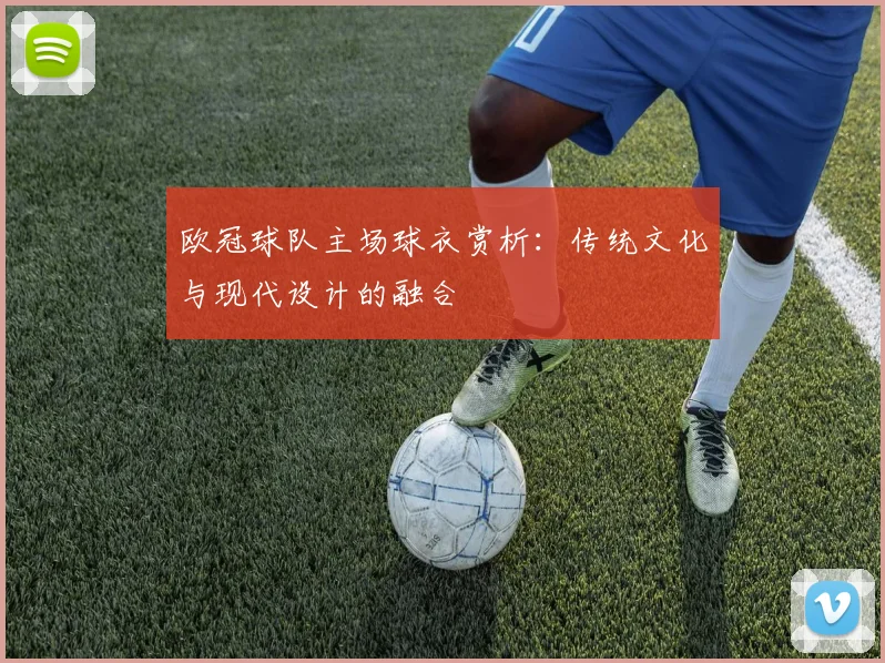 欧冠球队主场球衣赏析：传统文化与现代设计的融合