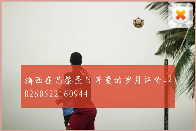 梅西在巴黎圣日耳曼的岁月评价_20260522160944