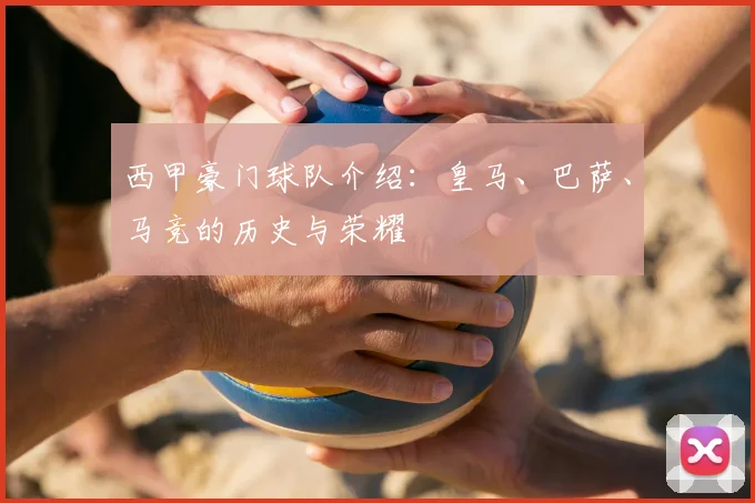 西甲豪门球队介绍：皇马、巴萨、马竞的历史与荣耀