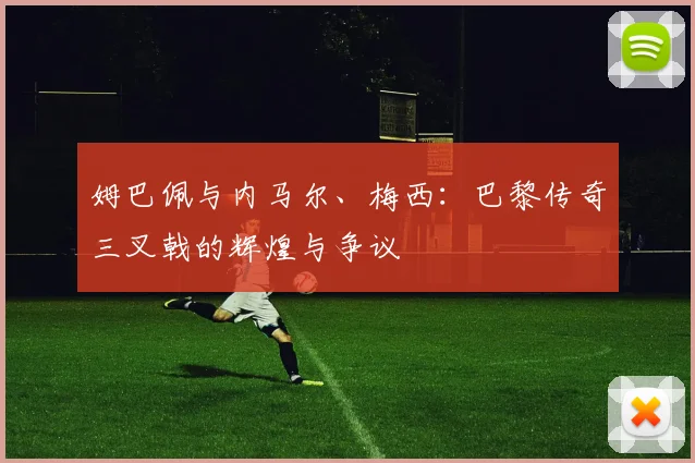 姆巴佩与内马尔、梅西：巴黎传奇三叉戟的辉煌与争议
