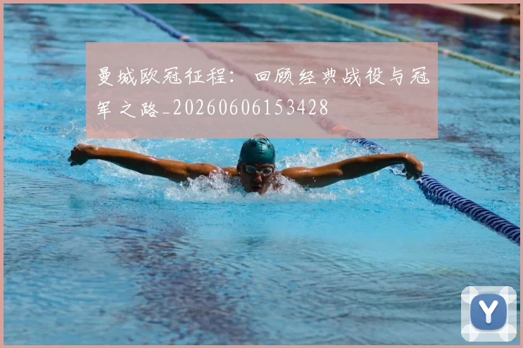 曼城欧冠征程:回顾经典战役与冠军之路_20260606153428