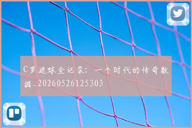 C罗进球全记录：一个时代的传奇数据_20260526125303